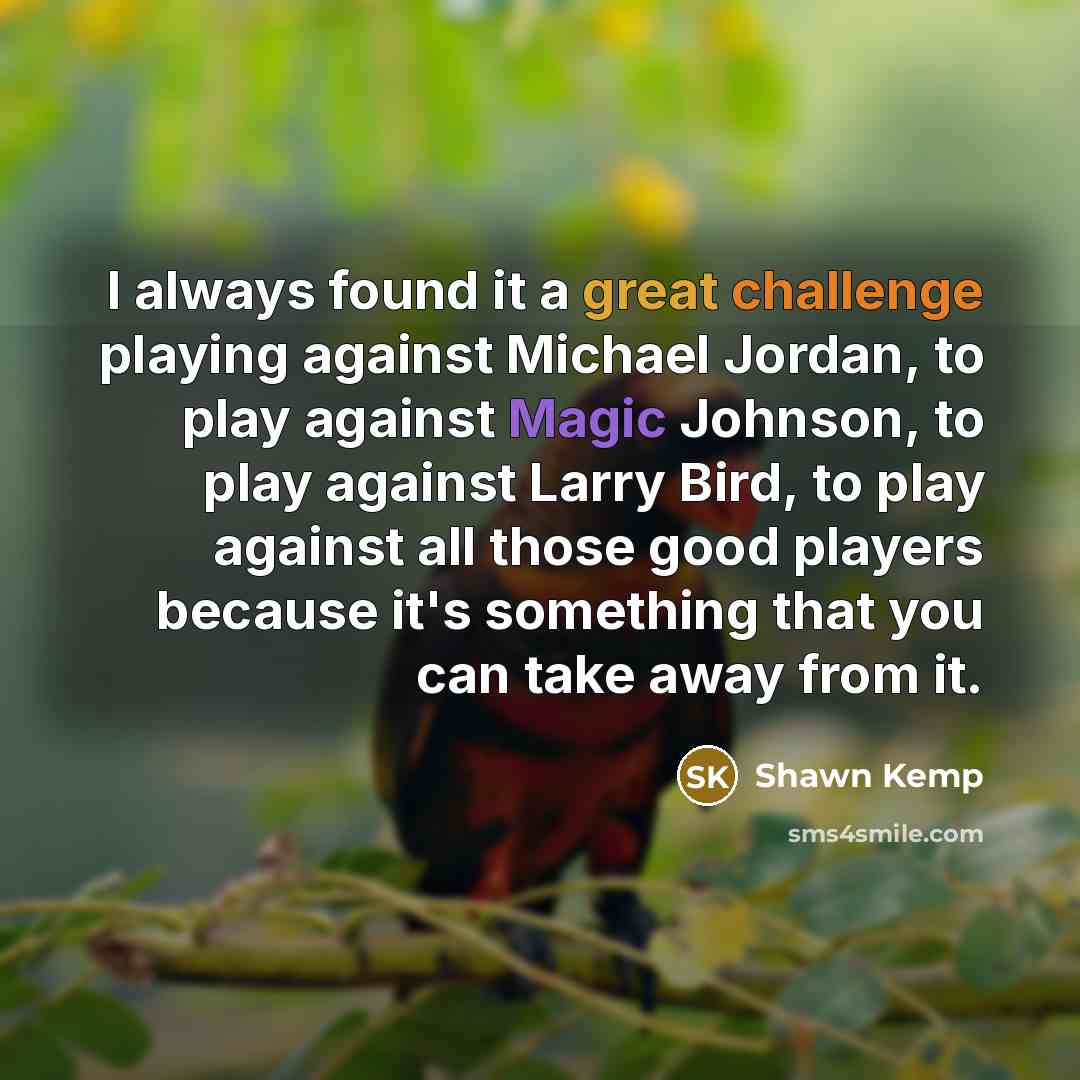 “I always found it a great challenge playing against Michael Jordan, to play against Magic Johnson, to play against Larry Bird, to play against all those good players because it's something that you can take away from it.” quote by Shawn Kemp
