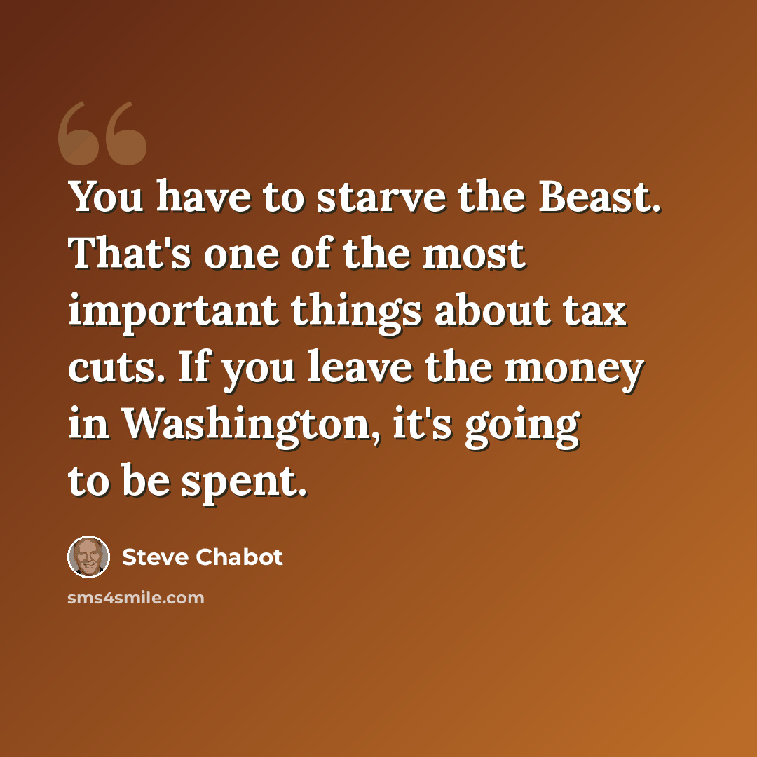 “You have to starve the Beast. That's one of the most important things about tax cuts. If you leave the money in Washington, it's going to be spent.” quote by Steve Chabot