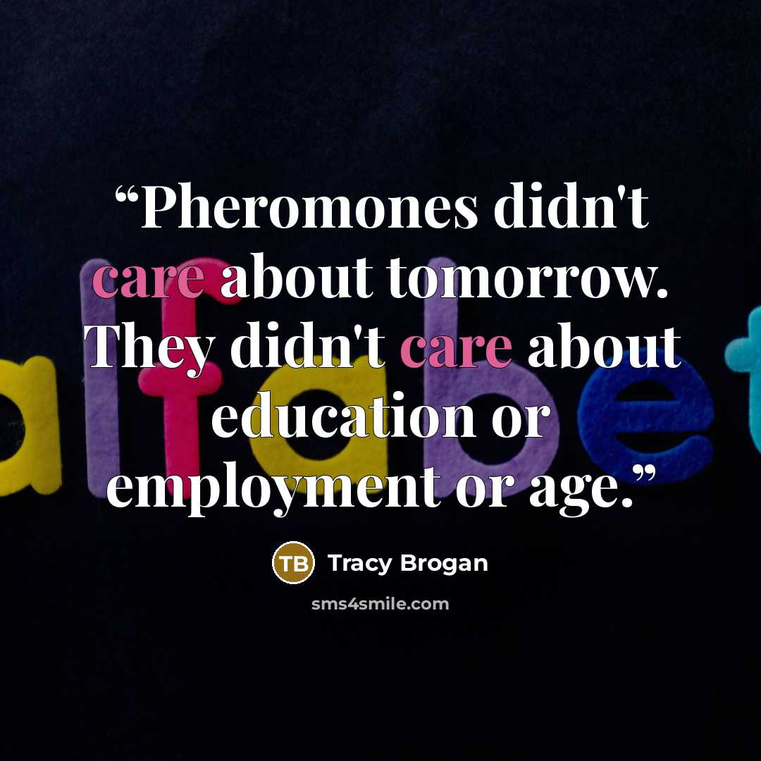 “Pheromones didn't care about tomorrow. They didn't care about education or employment or age.” quote by Tracy Brogan