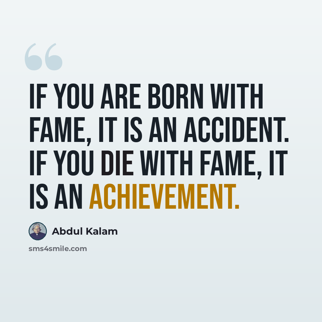 “If you are born with fame, it is an accident. If you die with fame, it is an achievement.” quote by Abdul Kalam