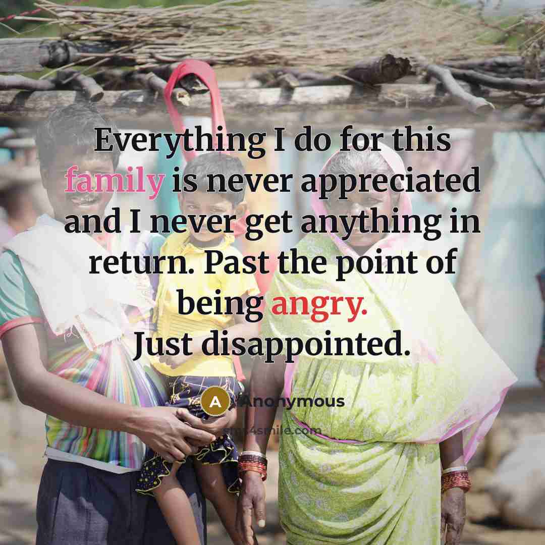 “Everything I do for this family is never appreciated and I never get anything in return. Past the point of being angry. Just disappointed.” quote by Anonymous