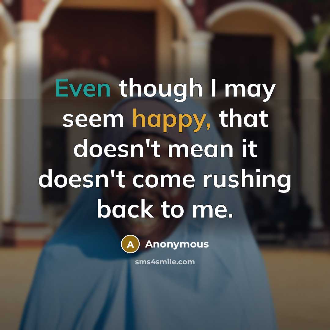 “Even though I may seem happy, that doesn't mean it doesn't come rushing back to me.” quote by Anonymous