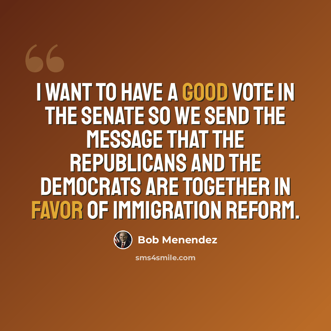 “I want to have a good vote in the Senate so we send the message that the Republicans and the Democrats are together in favor of immigration reform.” quote by Bob Menendez