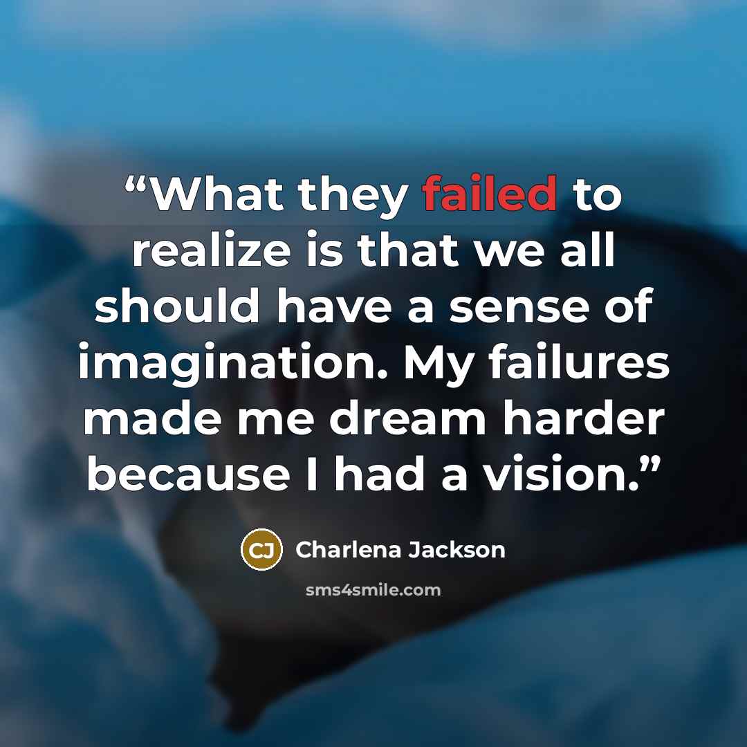 “What they failed to realize is that we all should have a sense of imagination. My failures made me dream harder because I had a vision.” quote by Charlena Jackson