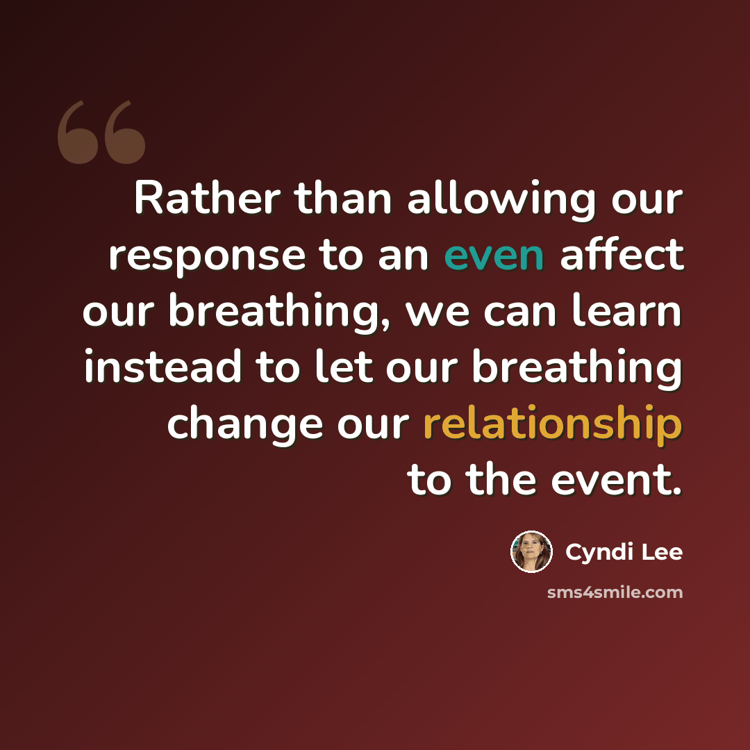 “Rather than allowing our response to an even affect our breathing, we can learn instead to let our breathing change our relationship to the event.” quote by Cyndi Lee