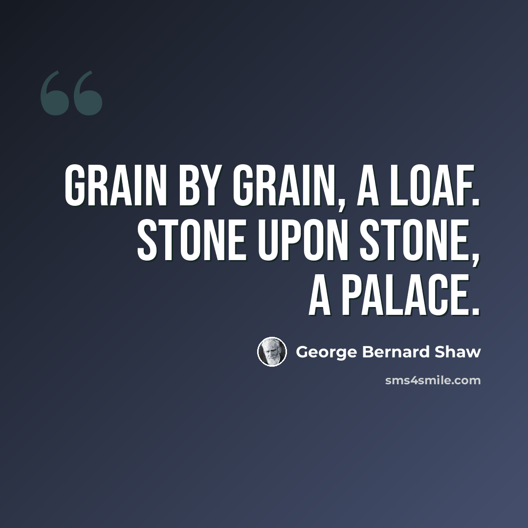 “Grain by grain, a loaf. Stone upon stone, a palace.” quote by George Bernard Shaw