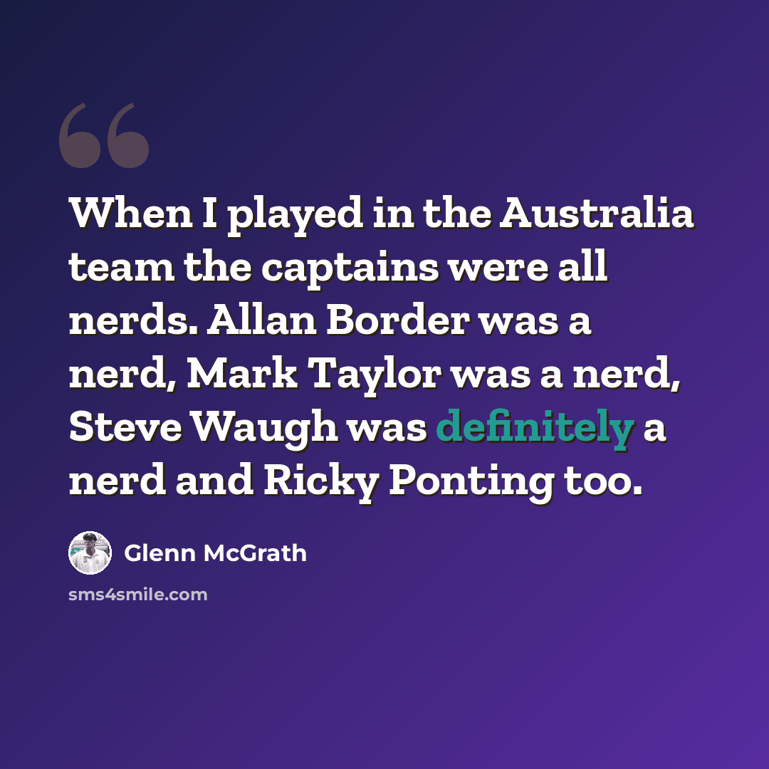 “When I played in the Australia team the captains were all nerds. Allan Border was a nerd, Mark Taylor was a nerd, Steve Waugh was definitely a nerd and Ricky Ponting too.” quote by Glenn McGrath