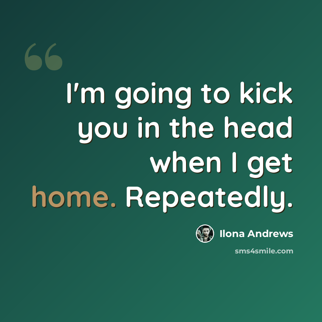 “I'm going to kick you in the head when I get home. Repeatedly.” quote by Ilona Andrews