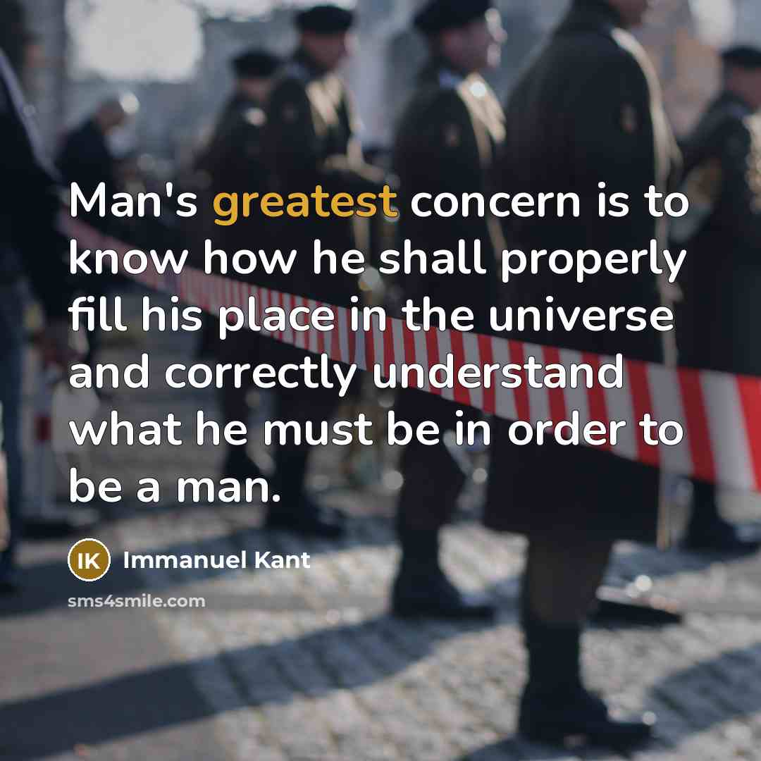 “Man's greatest concern is to know how he shall properly fill his place in the universe and correctly understand what he must be in order to be a man.” quote by Immanuel Kant