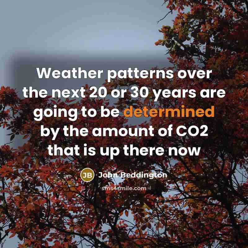 “Weather patterns over the next 20 or 30 years are going to be determined by the amount of CO2 that is up there now” quote by John Beddington