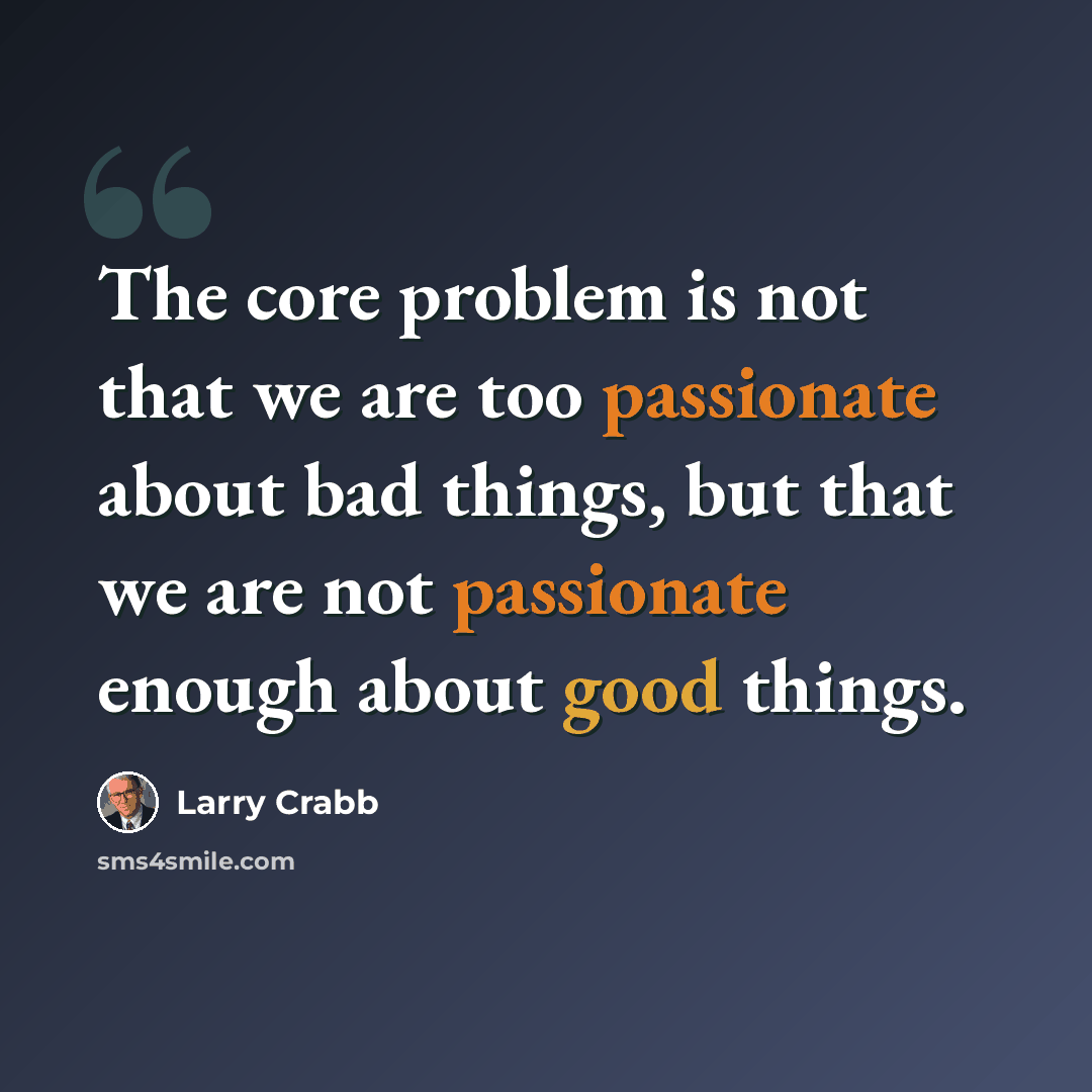 “The core problem is not that we are too passionate about bad things, but that we are not passionate enough about good things.” quote by Larry Crabb