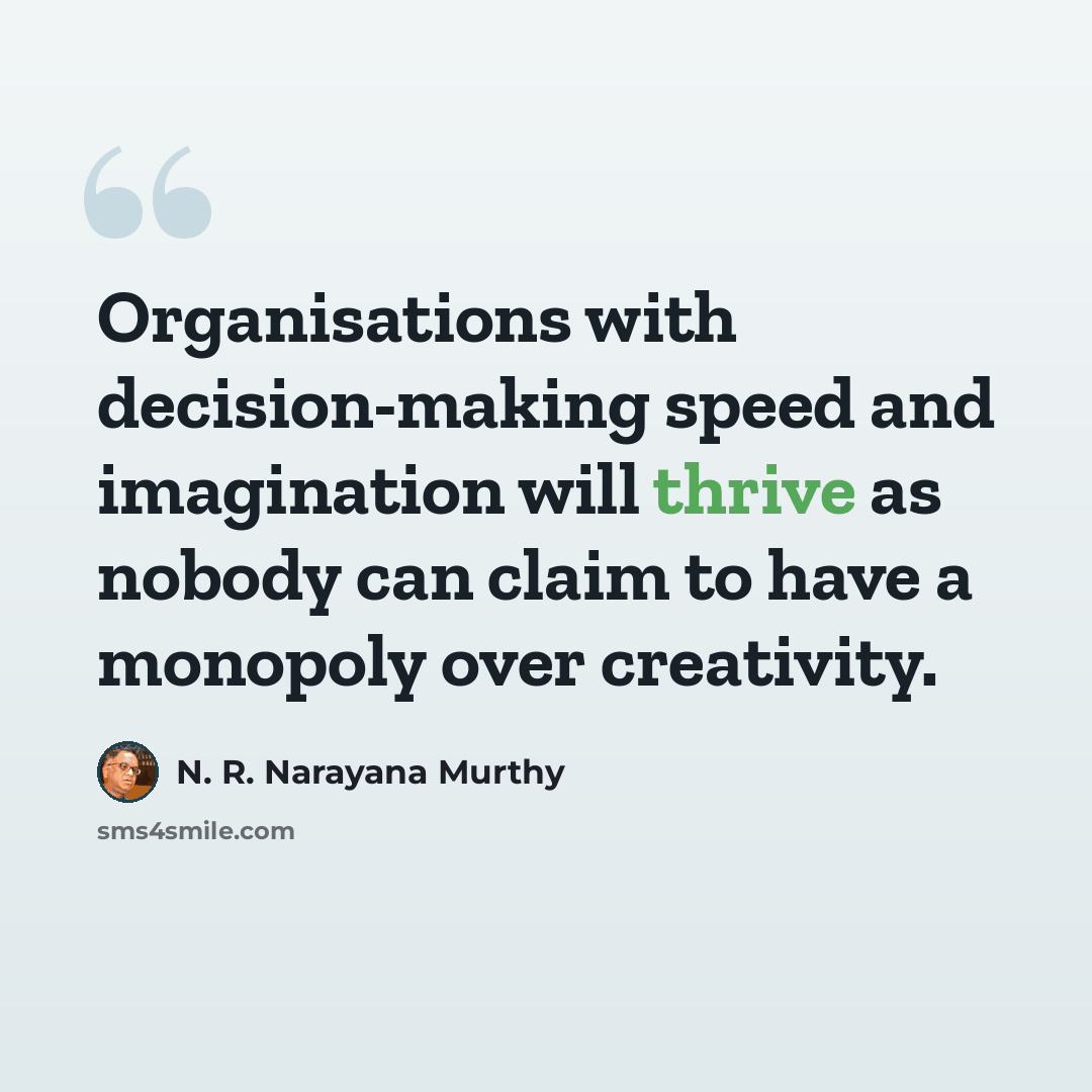 “Organisations with decision-making speed and imagination will thrive as nobody can claim to have a monopoly over creativity.” quote by N. R. Narayana Murthy