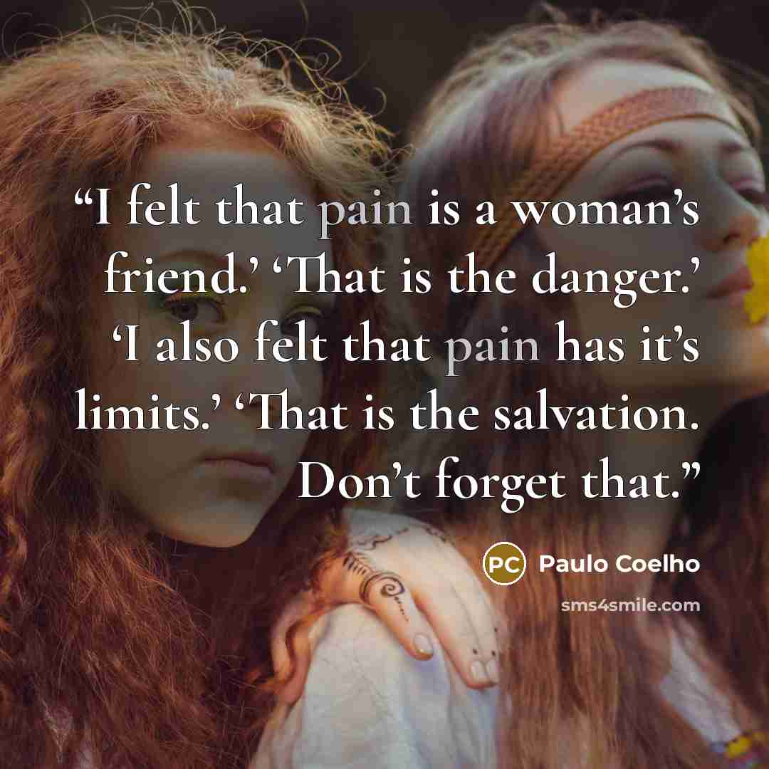 “I felt that pain is a woman’s friend.’ ‘That is the danger.’ ‘I also felt that pain has it’s limits.’ ‘That is the salvation. Don’t forget that.” quote by Paulo Coelho