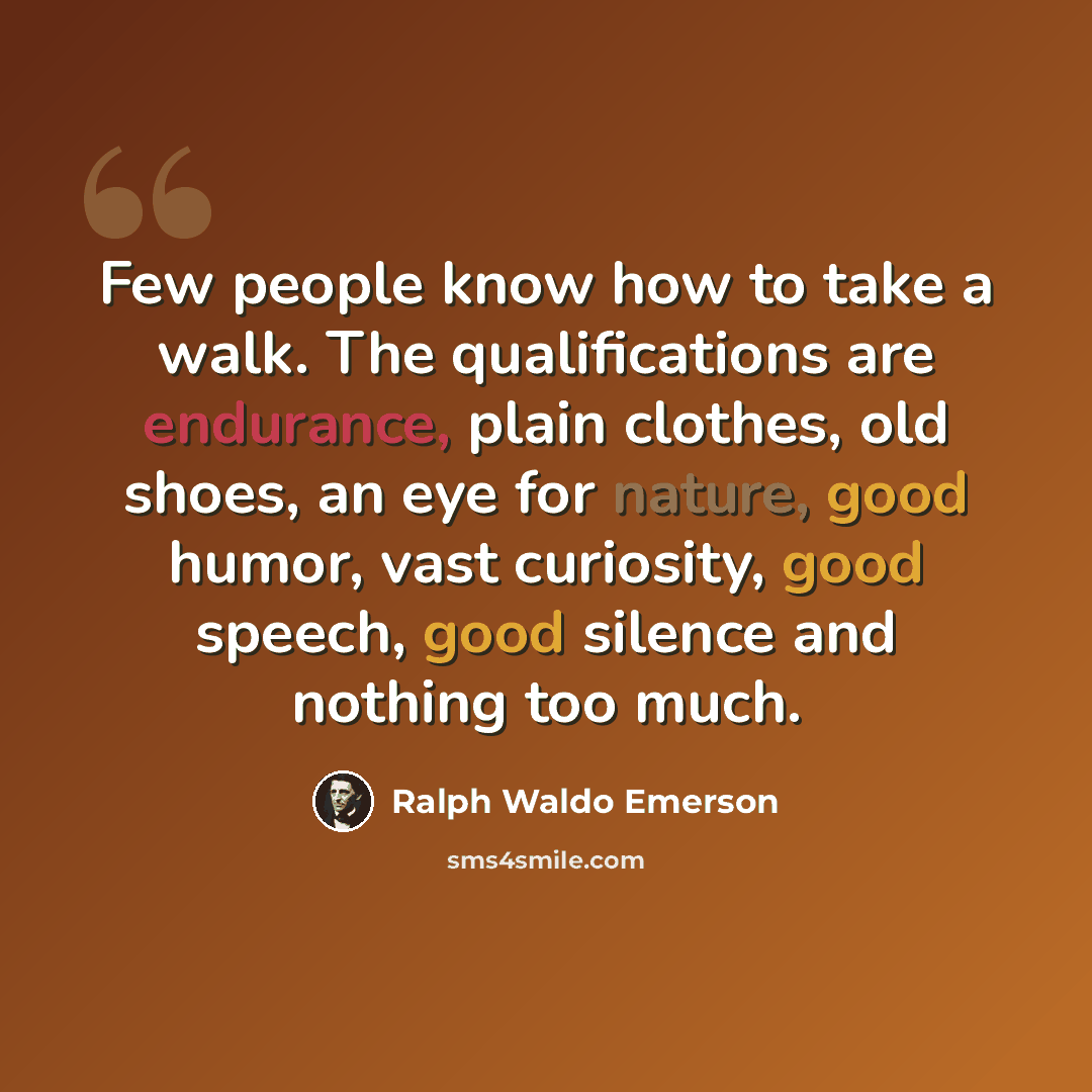 “Few people know how to take a walk. The qualifications are endurance, plain clothes, old shoes, an eye for nature, good humor, vast curiosity, good speech, good silence and nothing too much.” quote by Ralph Waldo Emerson