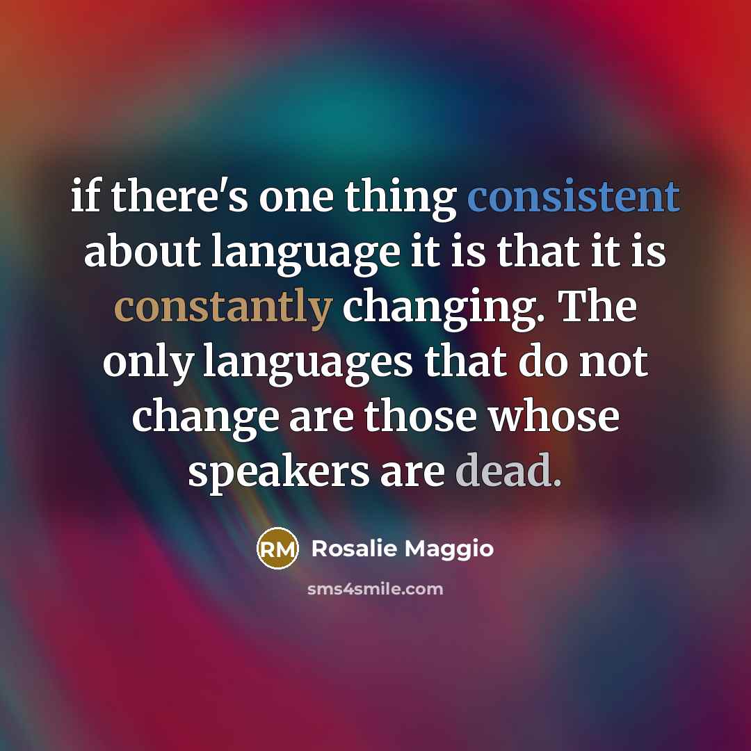 “if there's one thing consistent about language it is that it is constantly changing. The only languages that do not change are those whose speakers are dead.” quote by Rosalie Maggio