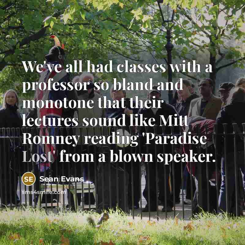 “We've all had classes with a professor so bland and monotone that their lectures sound like Mitt Romney reading 'Paradise Lost' from a blown speaker.” quote by Sean Evans
