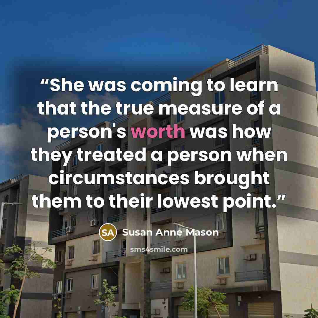 “She was coming to learn that the true measure of a person's worth was how they treated a person when circumstances brought them to their lowest point.” quote by Susan Anne Mason