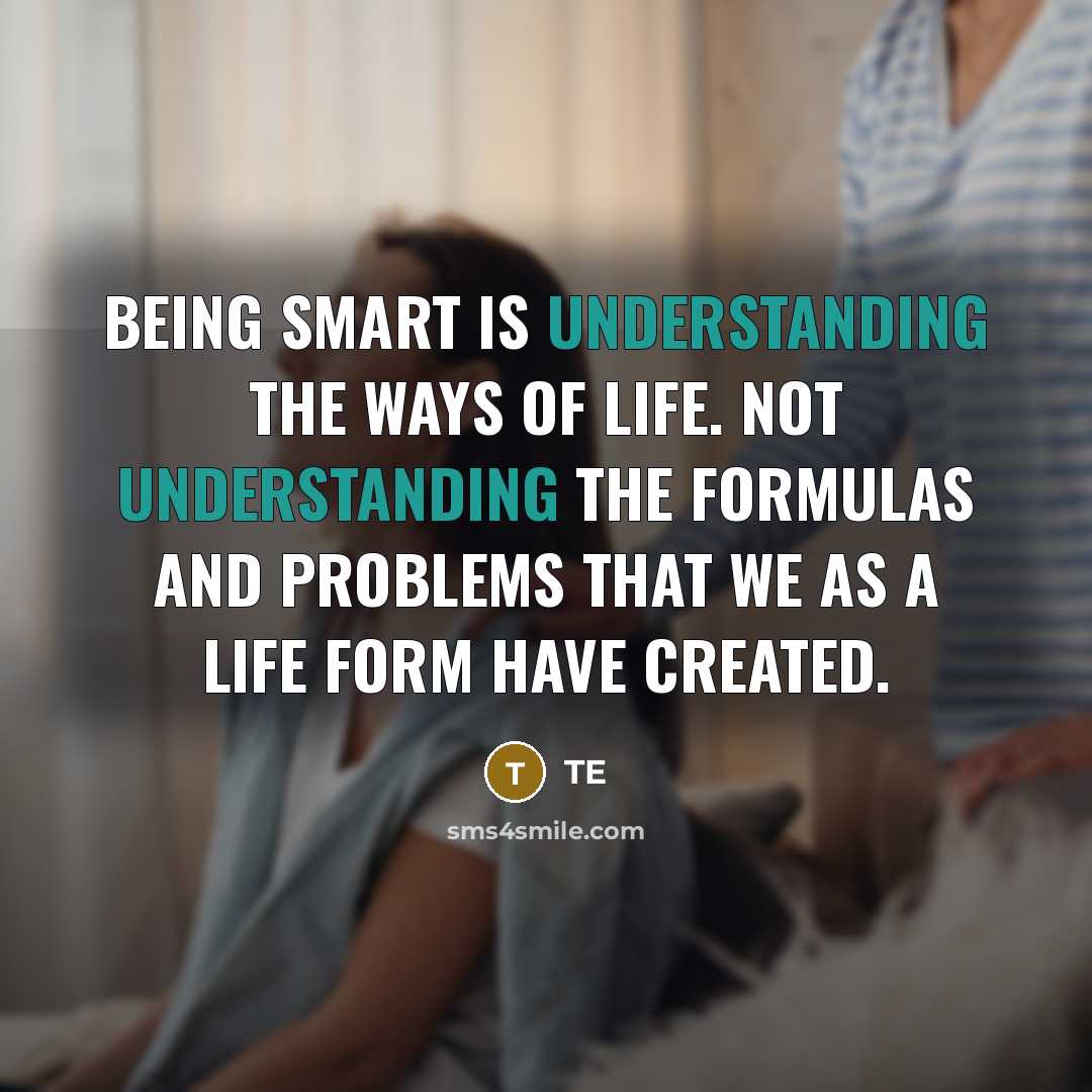 “Being smart is understanding the ways of life. Not understanding the formulas and problems that we as a life form have created.” quote by TE