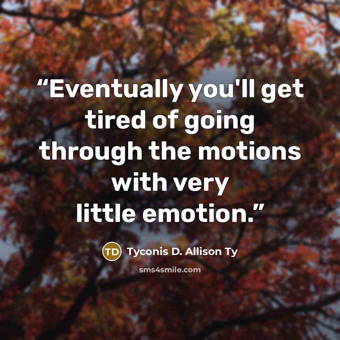 “Eventually you'll get tired of going through the motions with very little emotion.” quote by Tyconis D. Allison Ty