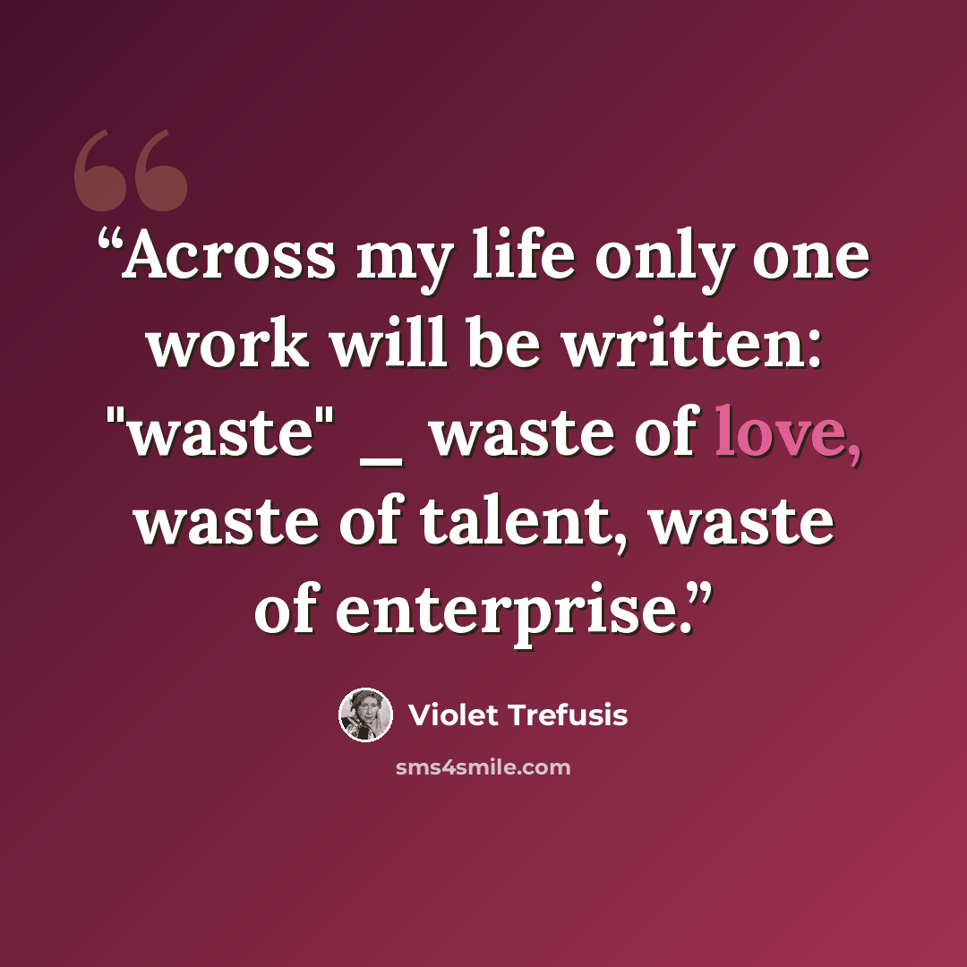 “Across my life only one work will be written: "waste" _ waste of love, waste of talent, waste of enterprise.” quote by Violet Trefusis