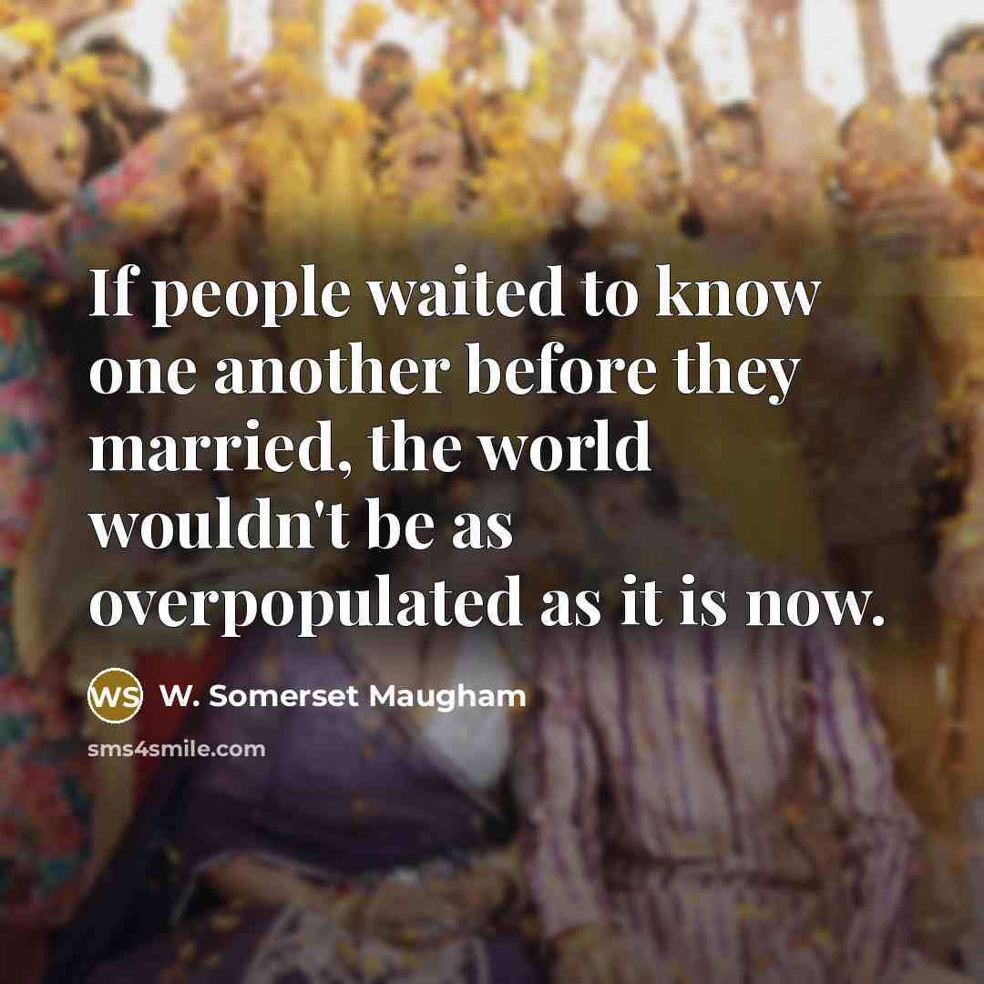 “If people waited to know one another before they married, the world wouldn't be as overpopulated as it is now.” quote by W. Somerset Maugham