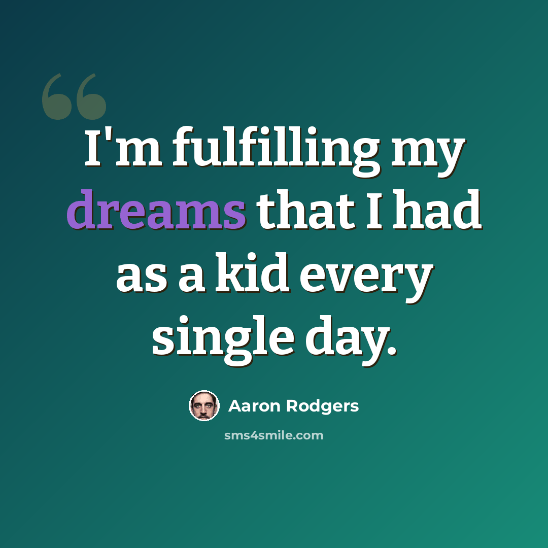 “I'm fulfilling my dreams that I had as a kid every single day.” quote by Aaron Rodgers