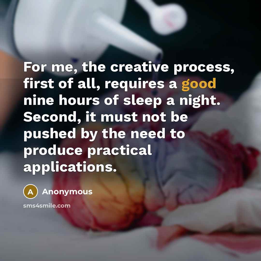 “For me, the creative process, first of all, requires a good nine hours of sleep a night. Second, it must not be pushed by the need to produce practical applications.” quote by Anonymous