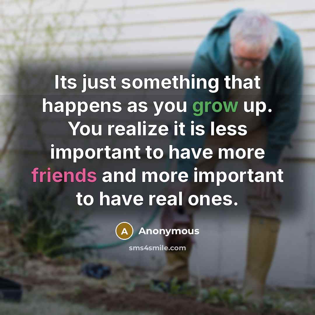 “Its just something that happens as you grow up. You realize it is less important to have more friends and more important to have real ones.” quote by Anonymous