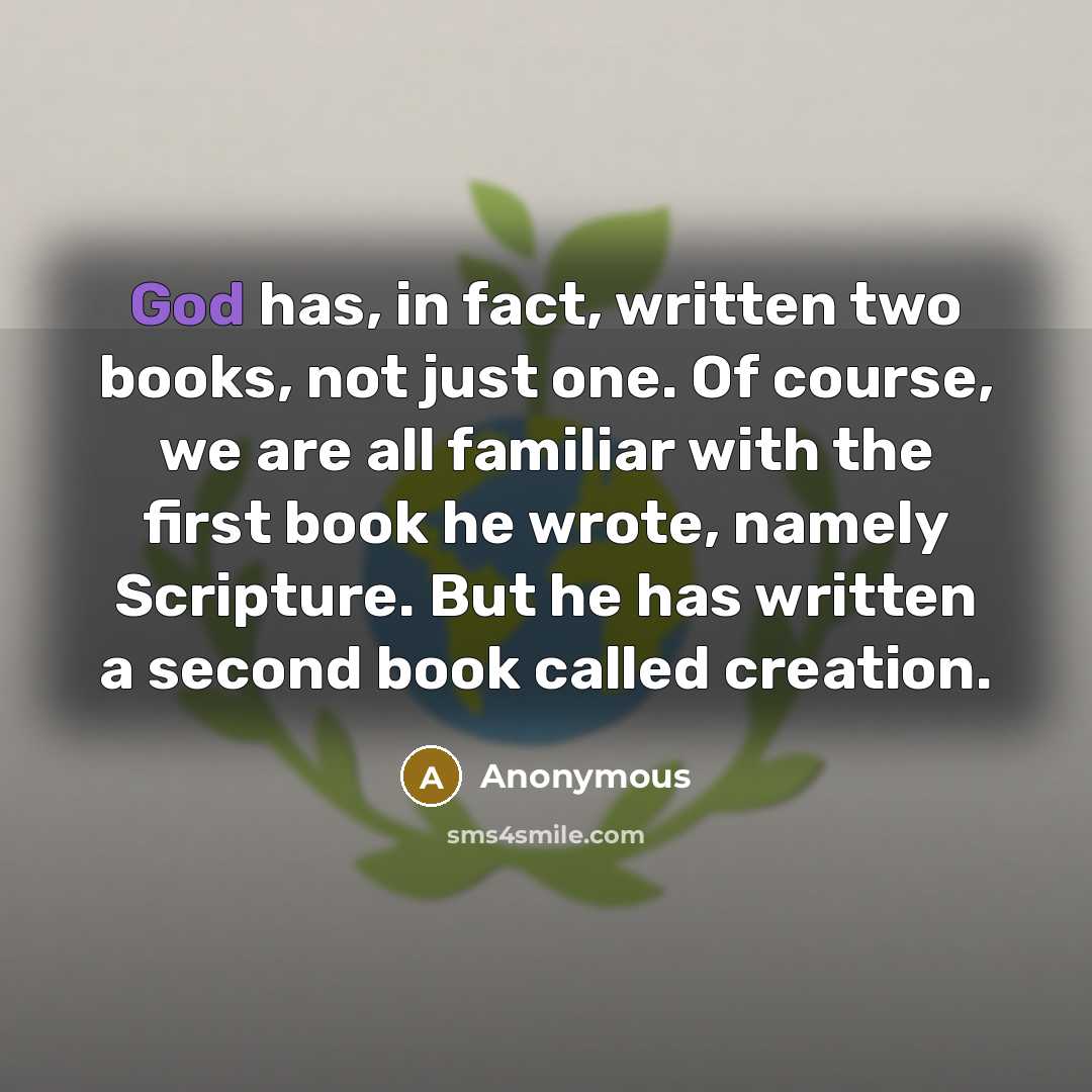 “God has, in fact, written two books, not just one. Of course, we are all familiar with the first book he wrote, namely Scripture. But he has written a second book called creation.” quote by Anonymous