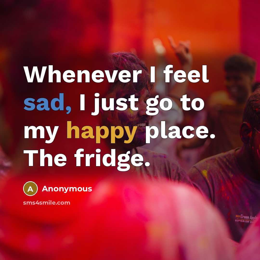 “Whenever I feel sad, I just go to my happy place. The fridge.” quote by Anonymous