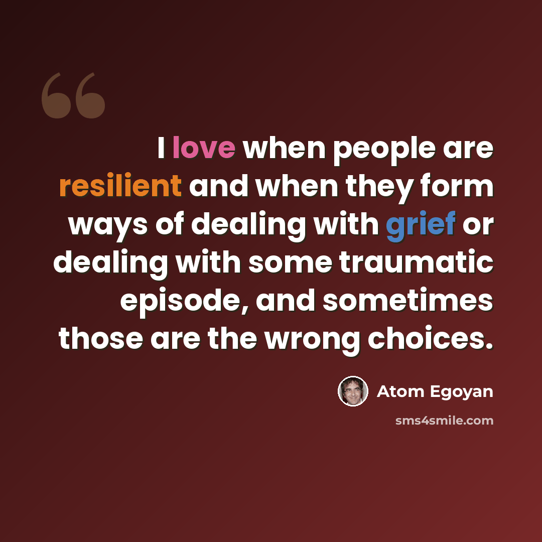 “I love when people are resilient and when they form ways of dealing with grief or dealing with some traumatic episode, and sometimes those are the wrong choices.” quote by Atom Egoyan