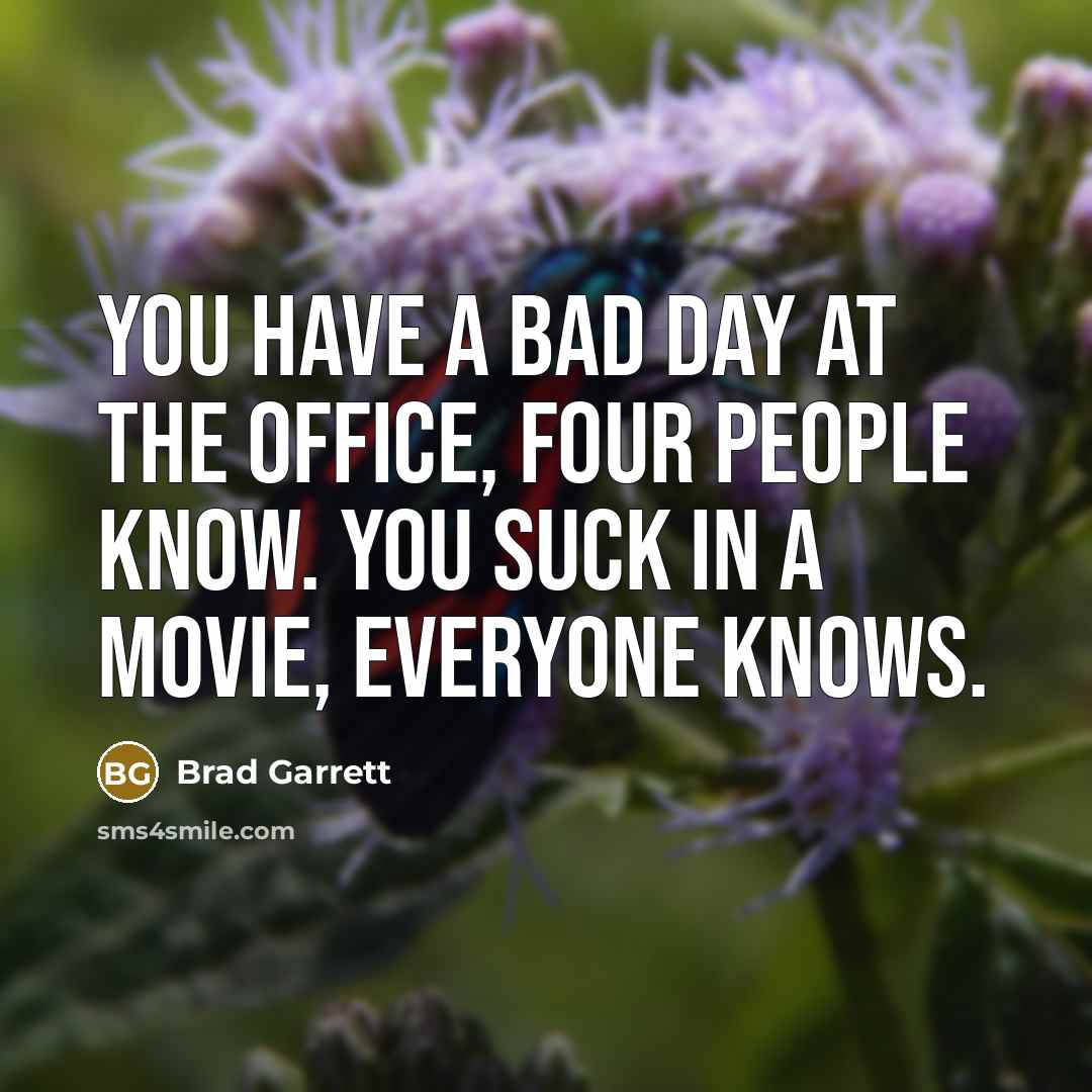 “You have a bad day at the office, four people know. You suck in a movie, everyone knows.” quote by Brad Garrett