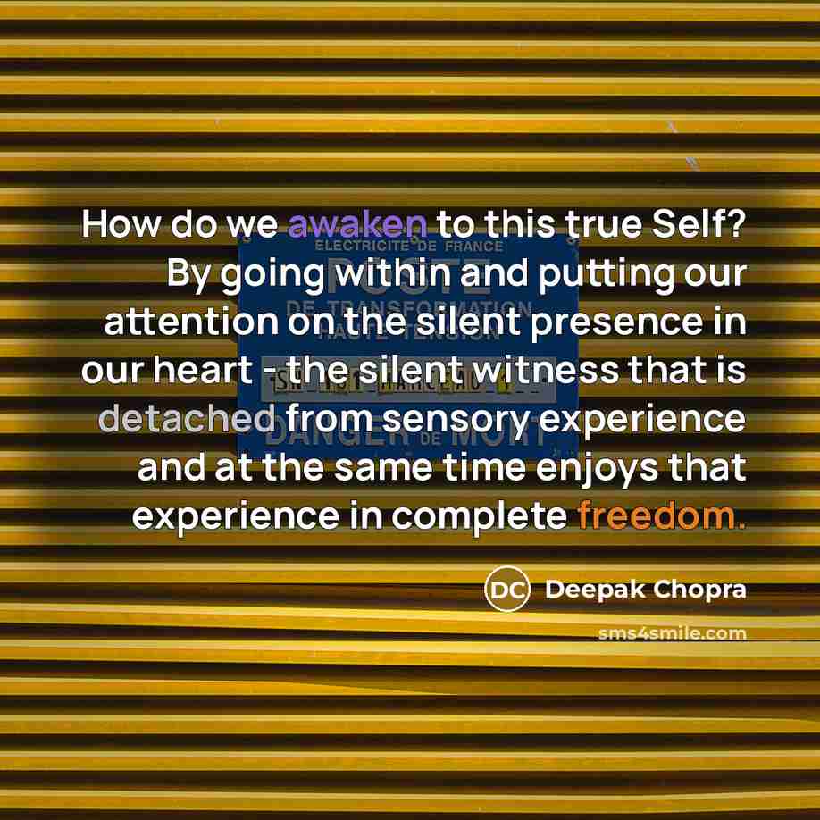 “How do we awaken to this true Self? By going within and putting our attention on the silent presence in our heart - the silent witness that is detached from sensory experience and at the same time enjoys that experience in complete freedom.” quote by Deepak Chopra