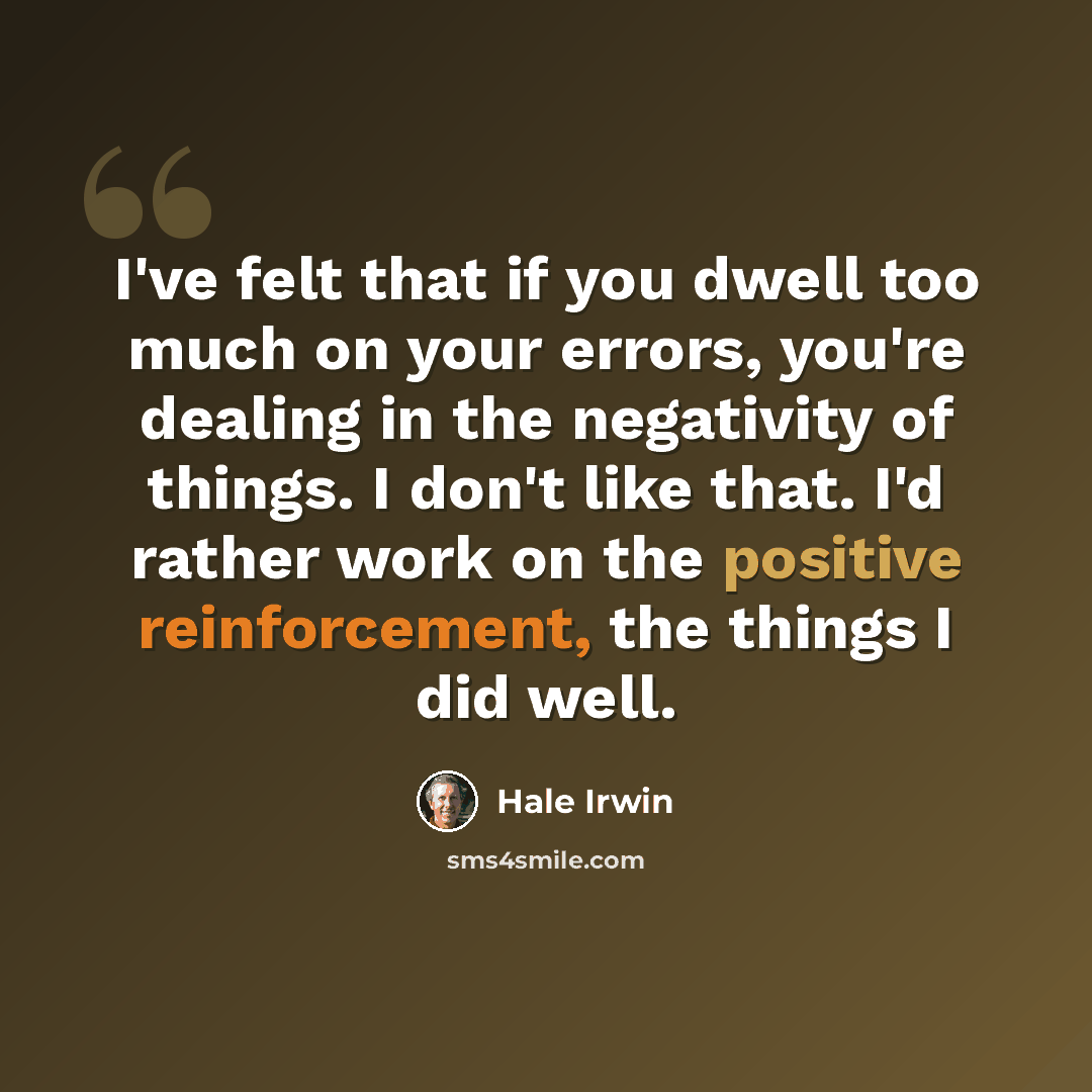 “I've felt that if you dwell too much on your errors, you're dealing in the negativity of things. I don't like that. I'd rather work on the positive reinforcement, the things I did well.” quote by Hale Irwin