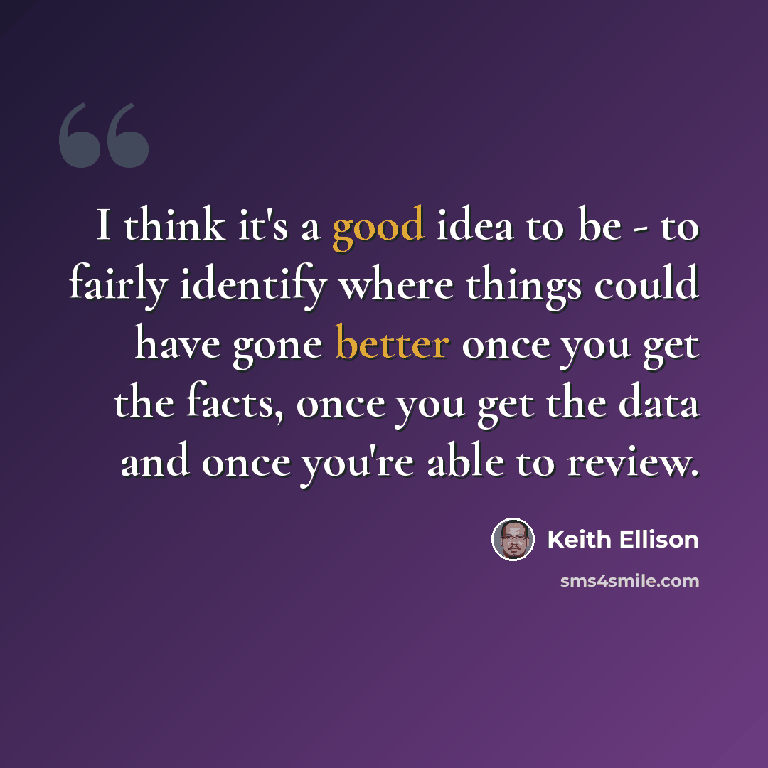 “I think it's a good idea to be - to fairly identify where things could have gone better once you get the facts, once you get the data and once you're able to review.” quote by Keith Ellison