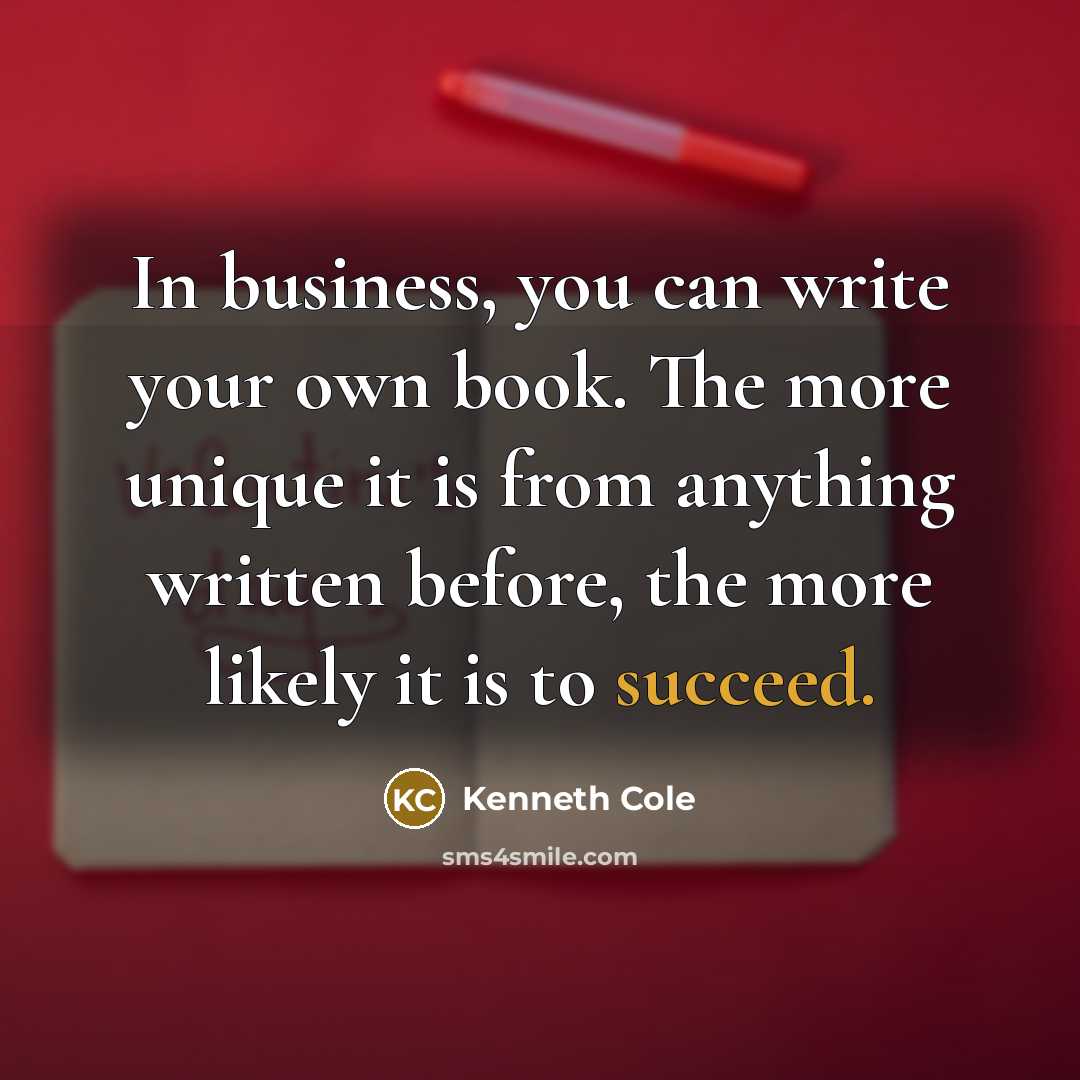 “In business, you can write your own book. The more unique it is from anything written before, the more likely it is to succeed.” quote by Kenneth Cole