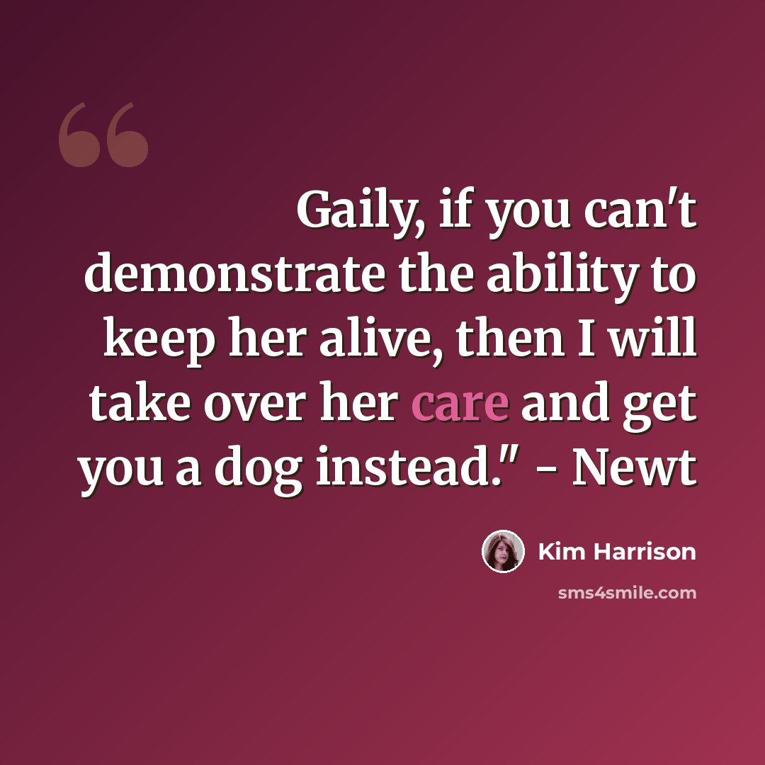 “Gaily, if you can't demonstrate the ability to keep her alive, then I will take over her care and get you a dog instead." - Newt” quote by Kim Harrison