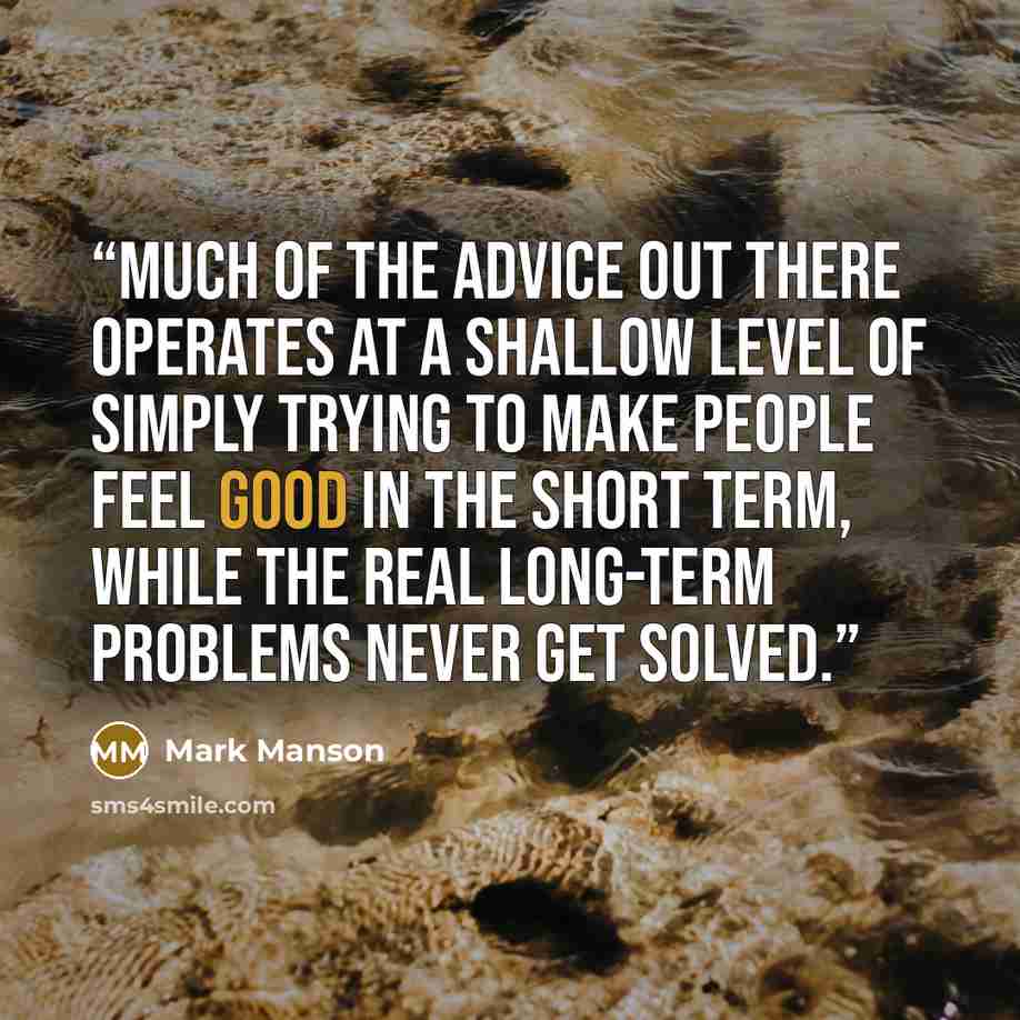 “Much of the advice out there operates at a shallow level of simply trying to make people feel good in the short term, while the real long-term problems never get solved.” quote by mark manson