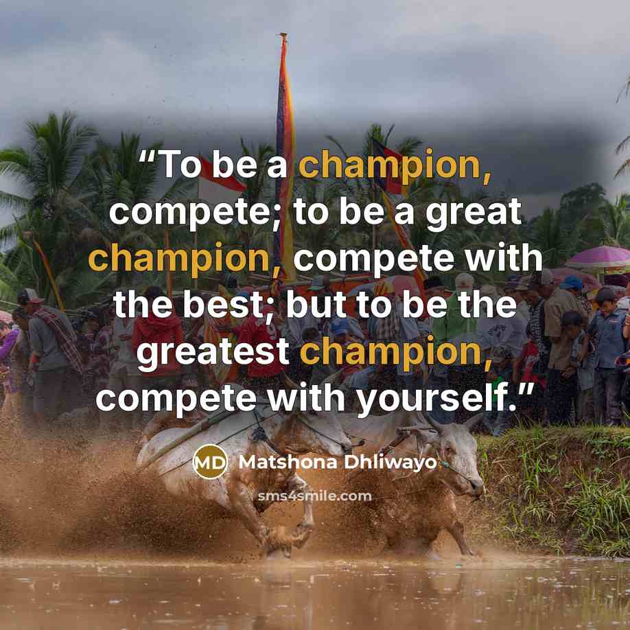 “To be a champion, compete; to be a great champion, compete with the best; but to be the greatest champion, compete with yourself.” quote by Matshona Dhliwayo