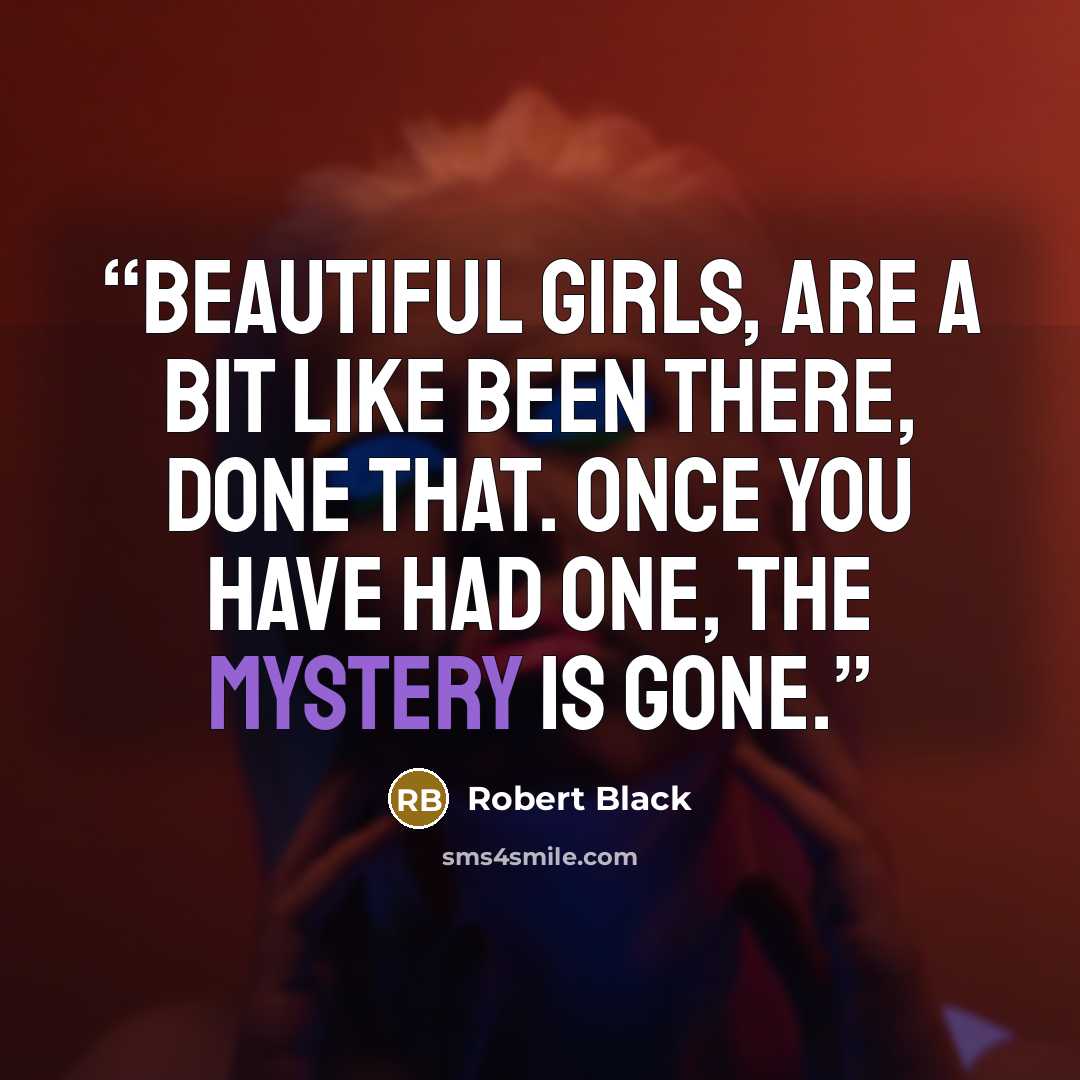 “Beautiful girls, are a bit like been there, done that. Once you have had one, the mystery is gone.” quote by Robert Black