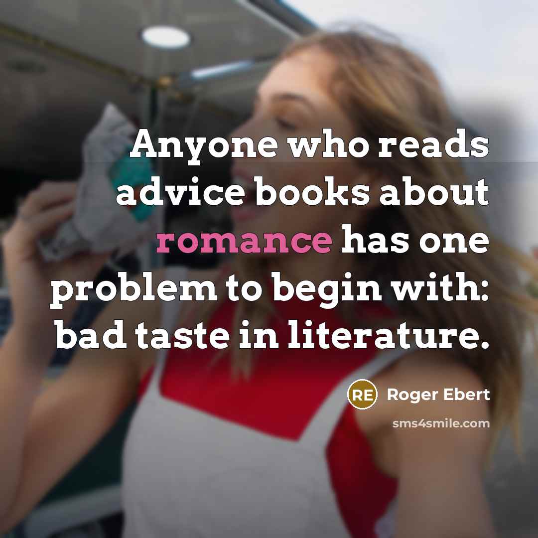 “Anyone who reads advice books about romance has one problem to begin with: bad taste in literature.” quote by Roger Ebert