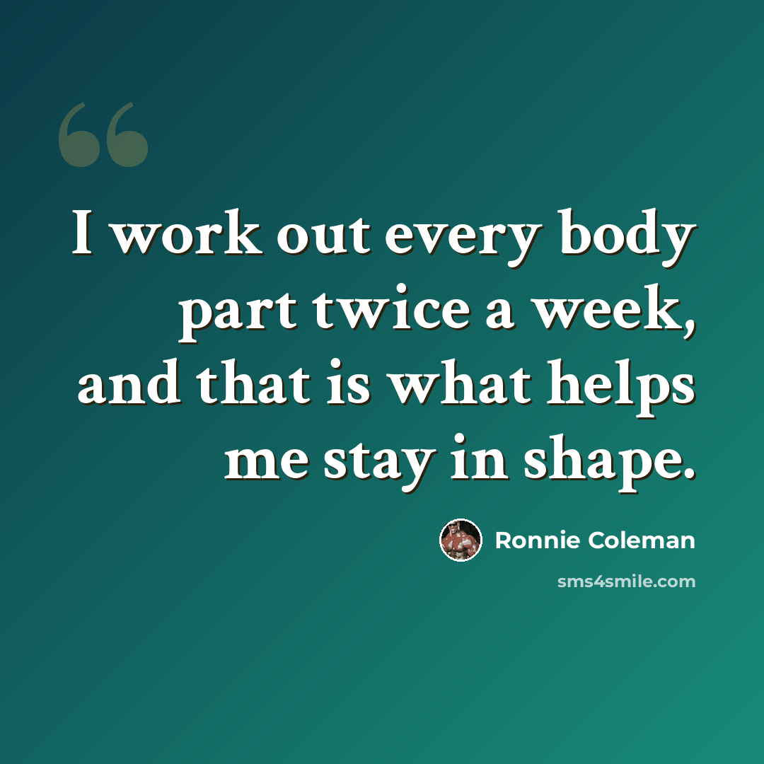 “I work out every body part twice a week, and that is what helps me stay in shape.” quote by Ronnie Coleman