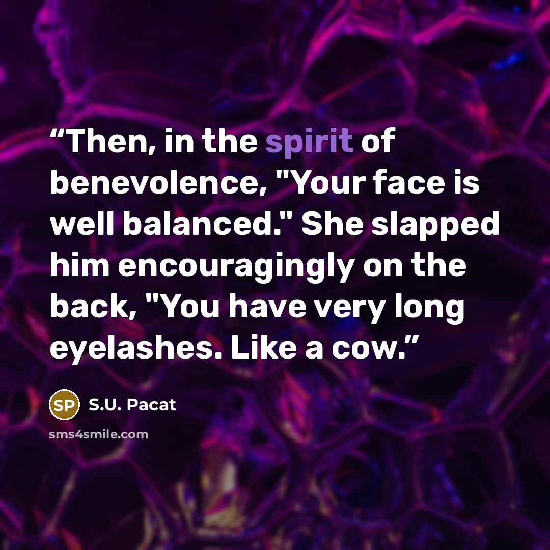 “Then, in the spirit of benevolence, "Your face is well balanced." She slapped him encouragingly on the back, "You have very long eyelashes. Like a cow.” quote by S.U. Pacat