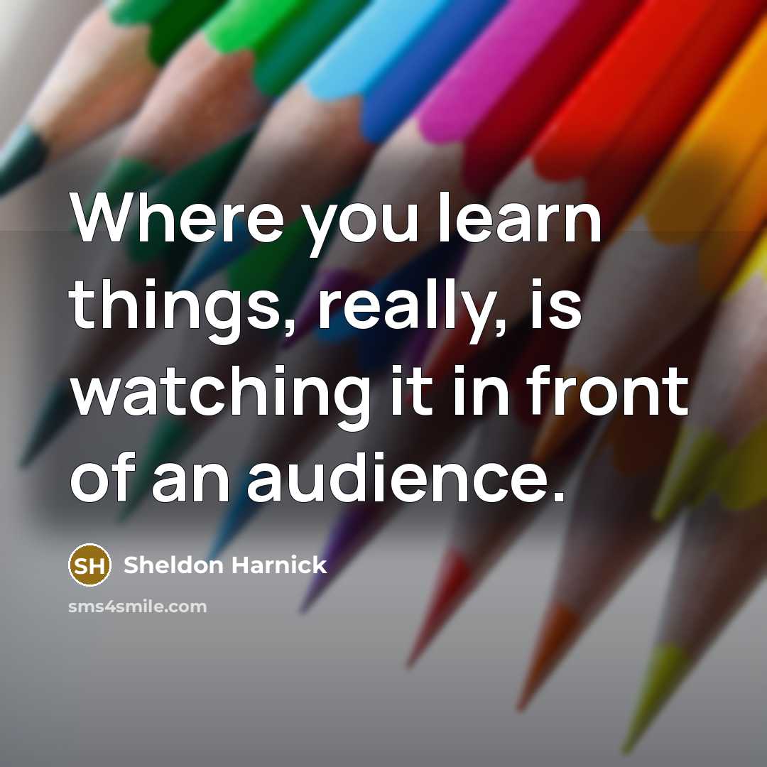 “Where you learn things, really, is watching it in front of an audience.” quote by Sheldon Harnick
