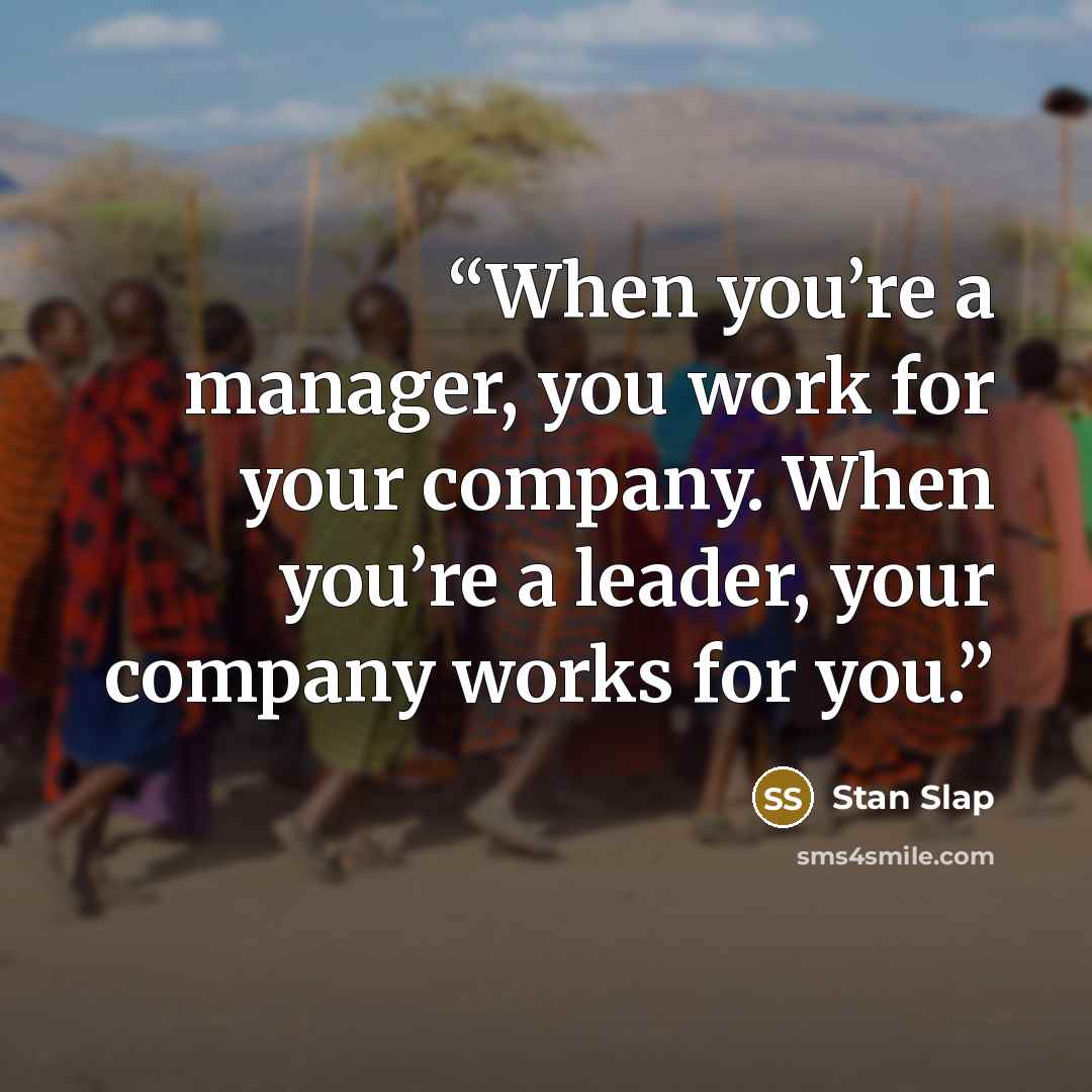 “When you’re a manager, you work for your company. When you’re a leader, your company works for you.” quote by Stan Slap