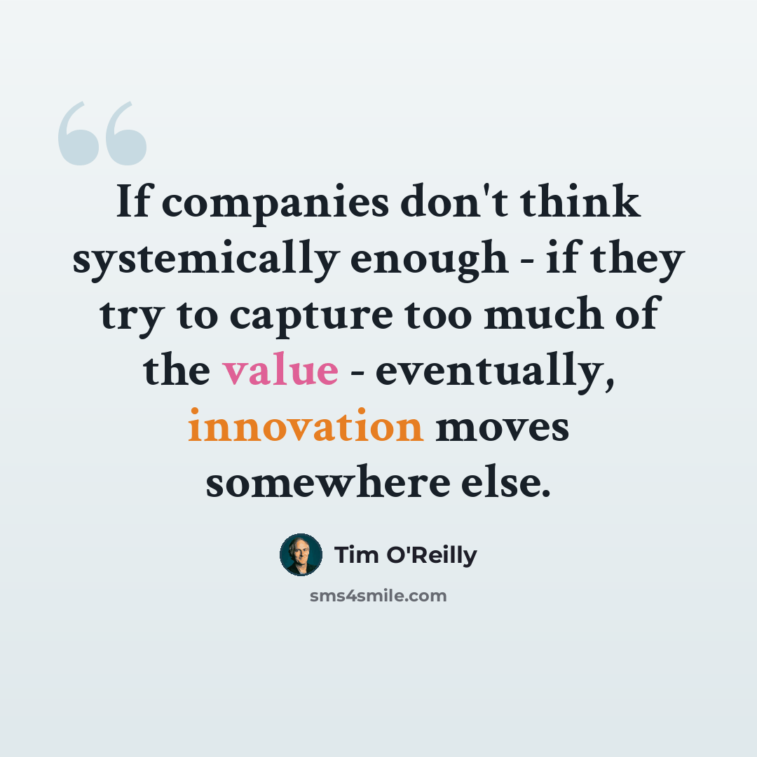 “If companies don't think systemically enough - if they try to capture too much of the value - eventually, innovation moves somewhere else.” quote by Tim O'Reilly