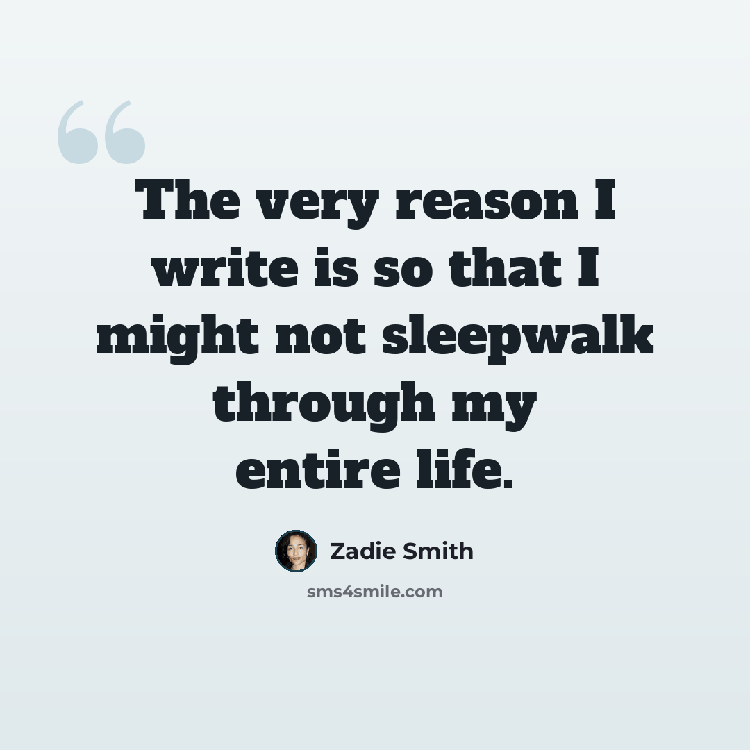 “The very reason I write is so that I might not sleepwalk through my entire life.” quote by Zadie Smith