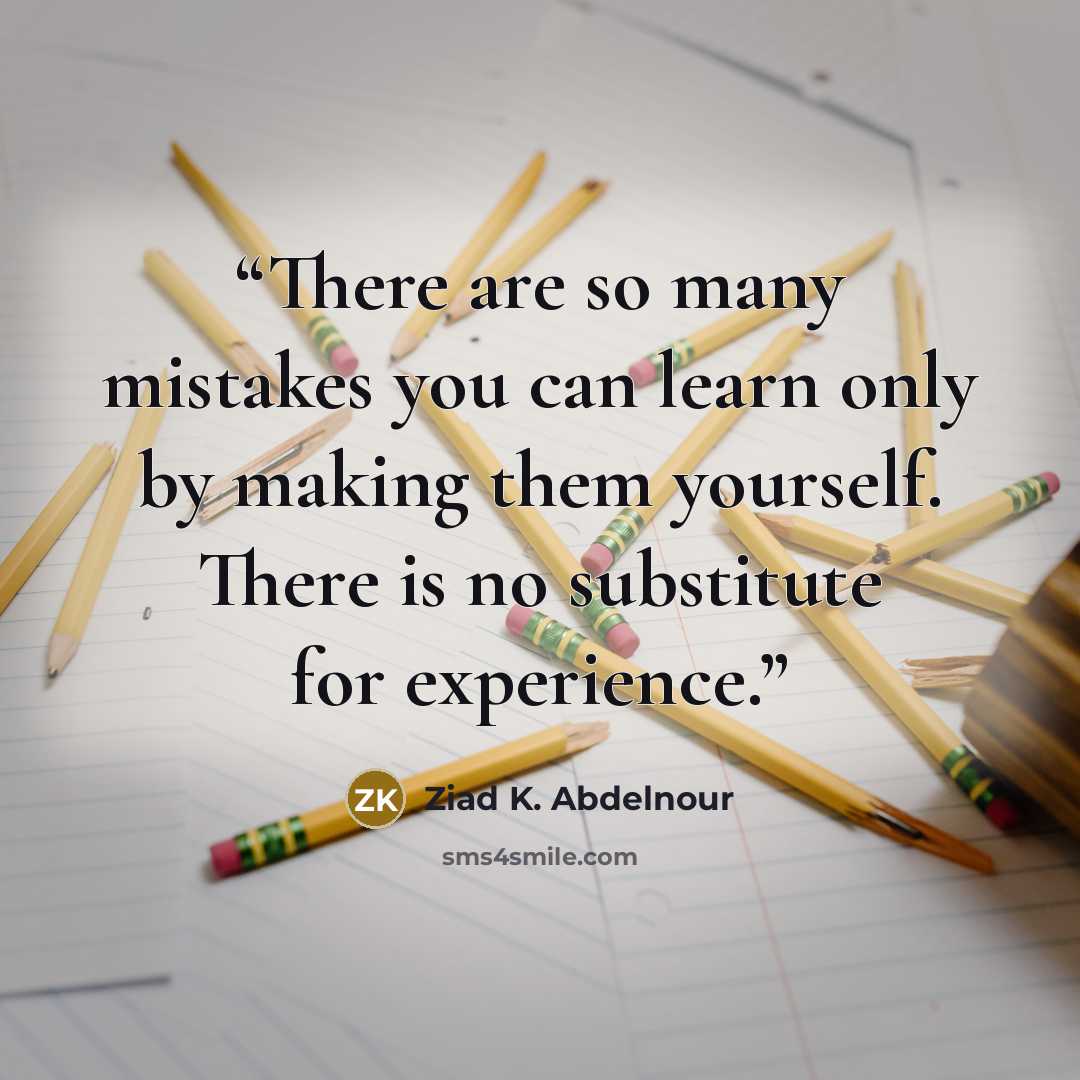 “There are so many mistakes you can learn only by making them yourself. There is no substitute for experience.” quote by Ziad K. Abdelnour