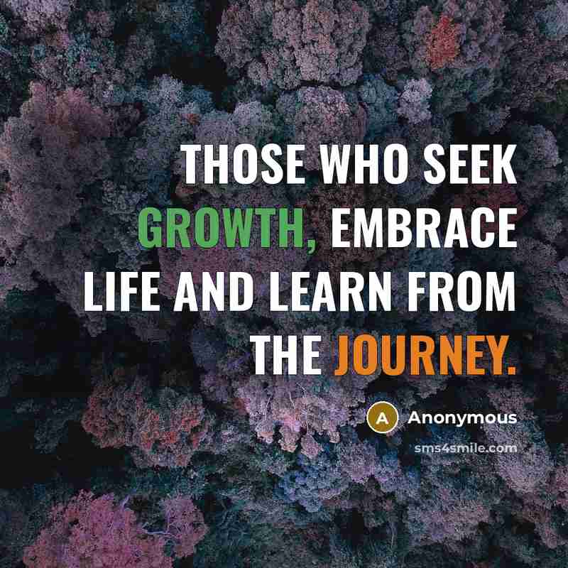 “Those who seek growth, embrace life and learn from the journey.” quote by Anonymous