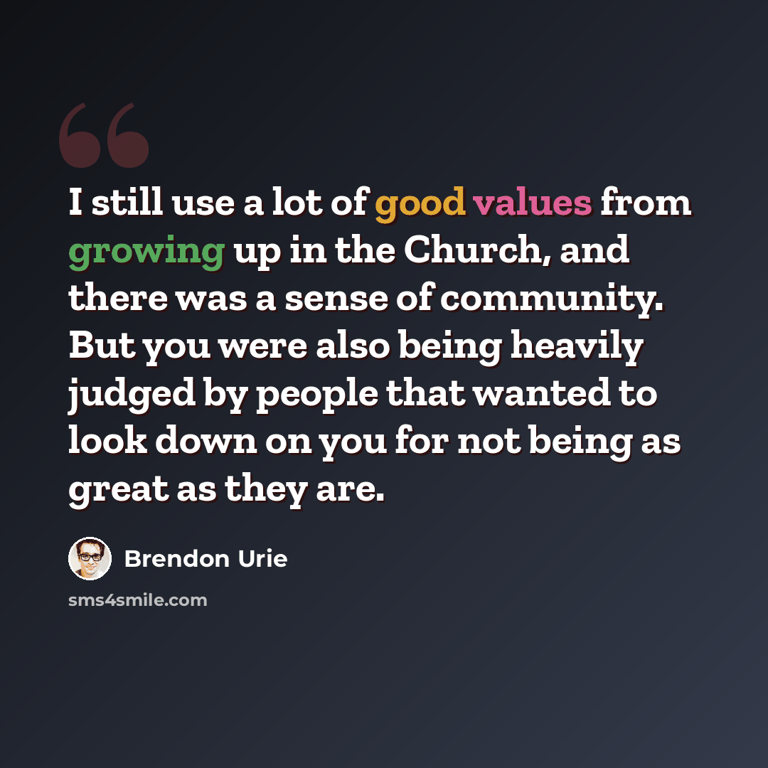 “I still use a lot of good values from growing up in the Church, and there was a sense of community. But you were also being heavily judged by people that wanted to look down on you for not being as great as they are.” quote by Brendon Urie